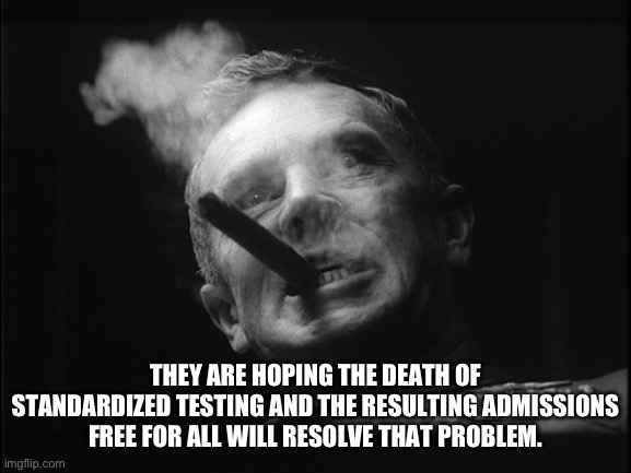 General Ripper (Dr. Strangelove) | THEY ARE HOPING THE DEATH OF STANDARDIZED TESTING AND THE RESULTING ADMISSIONS FREE FOR ALL WILL RESOLVE THAT PROBLEM. | image tagged in general ripper dr strangelove | made w/ Imgflip meme maker