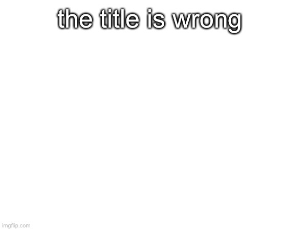 the post is right | the title is wrong | image tagged in the following tag is incorrect,the previous tag was right | made w/ Imgflip meme maker