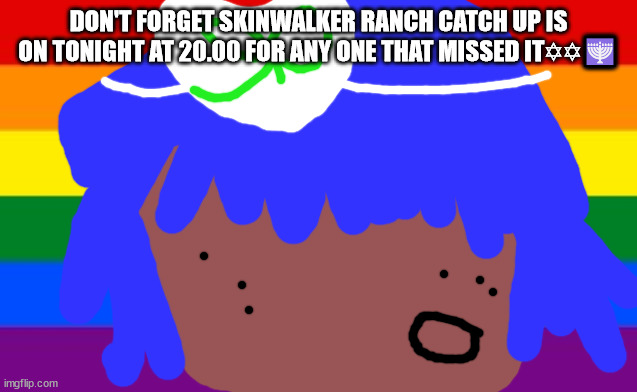 no one from new order will die this week | DON'T FORGET SKINWALKER RANCH CATCH UP IS ON TONIGHT AT 20.00 FOR ANY ONE THAT MISSED IT✡✡🕎 | image tagged in no one from blondie will die next week | made w/ Imgflip meme maker