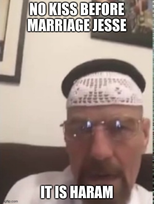 Halal Walter white | NO KISS BEFORE MARRIAGE JESSE IT IS HARAM | image tagged in halal walter white | made w/ Imgflip meme maker