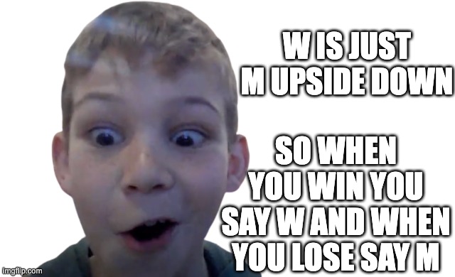 Crazy but big brain | W IS JUST M UPSIDE DOWN; SO WHEN YOU WIN YOU SAY W AND WHEN YOU LOSE SAY M | image tagged in crazy but big brain | made w/ Imgflip meme maker