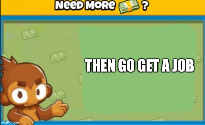 I made a dart monkey meme | THEN GO GET A JOB | image tagged in need more money,btd6 | made w/ Imgflip meme maker