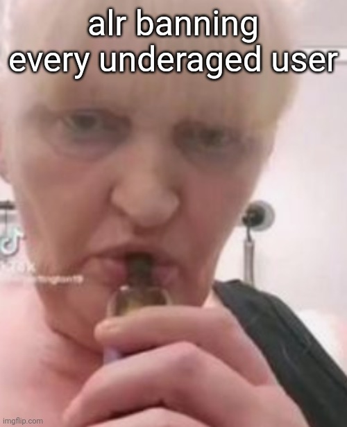 iswearbdfnfnnghk | alr banning every underaged user | image tagged in iswearbdfnfnnghk | made w/ Imgflip meme maker