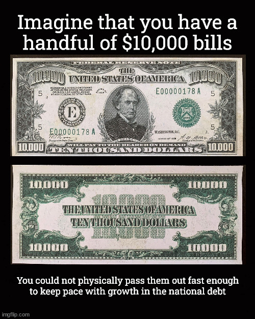 Imagine that you have a handful of $10,000 bills ... | Imagine that you have a
handful of $10,000 bills; You could not physically pass them out fast enough
to keep pace with growth in the national debt | image tagged in the national debt,profligate spending | made w/ Imgflip meme maker