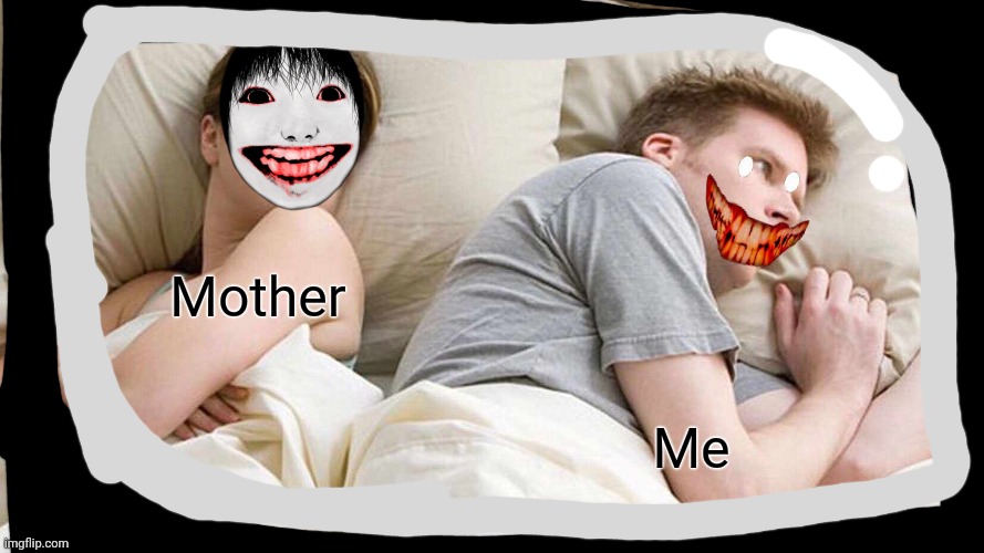 13+ meme | Mother; Me | image tagged in memes,i bet he's thinking about other women,scary,creepypasta | made w/ Imgflip meme maker