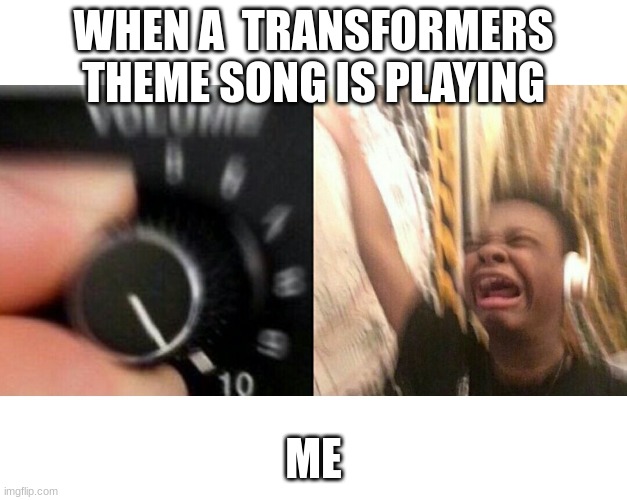 loud music | WHEN A  TRANSFORMERS THEME SONG IS PLAYING; ME | image tagged in loud music | made w/ Imgflip meme maker