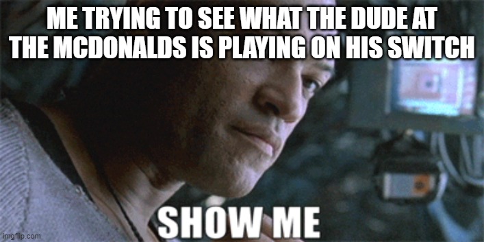 you've done it once | ME TRYING TO SEE WHAT THE DUDE AT THE MCDONALDS IS PLAYING ON HIS SWITCH | image tagged in games,video games,fun,funny | made w/ Imgflip meme maker