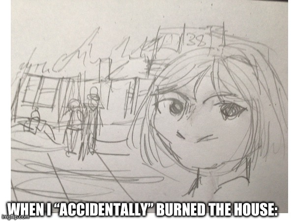 Yes. | WHEN I “ACCIDENTALLY” BURNED THE HOUSE: | image tagged in drawings | made w/ Imgflip meme maker