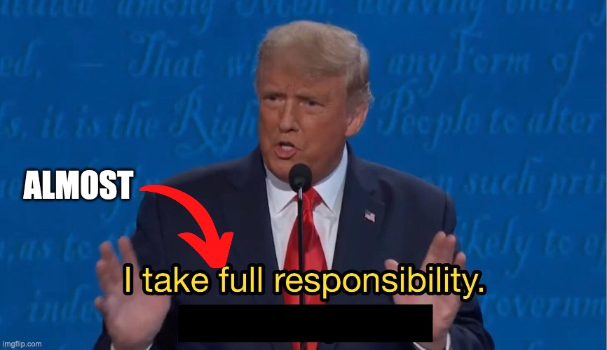 Trump full responsibility | ALMOST | image tagged in trump full responsibility | made w/ Imgflip meme maker