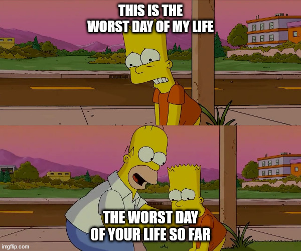 Worst day of my life | THIS IS THE WORST DAY OF MY LIFE; THE WORST DAY OF YOUR LIFE SO FAR | image tagged in worst day of my life | made w/ Imgflip meme maker