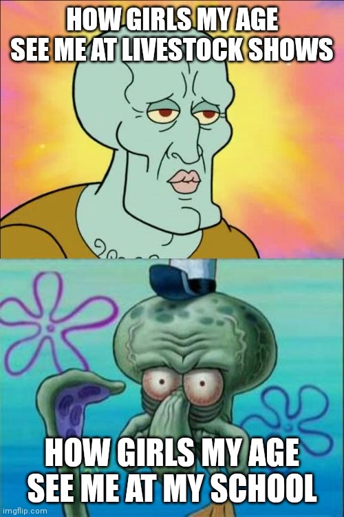 On God bruh | HOW GIRLS MY AGE SEE ME AT LIVESTOCK SHOWS; HOW GIRLS MY AGE SEE ME AT MY SCHOOL | image tagged in memes,squidward | made w/ Imgflip meme maker