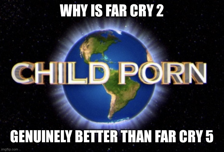 Like how is a 15-year-old game somehow better | WHY IS FAR CRY 2; GENUINELY BETTER THAN FAR CRY 5 | image tagged in child porn universal | made w/ Imgflip meme maker