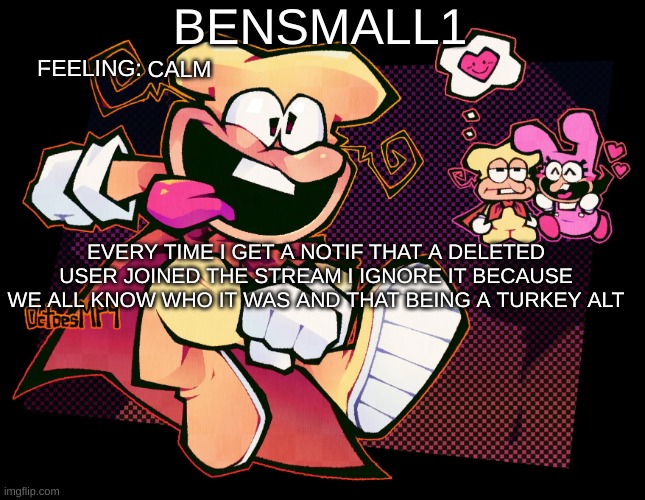 BenSmall1 Template | CALM; EVERY TIME I GET A NOTIF THAT A DELETED USER JOINED THE STREAM I IGNORE IT BECAUSE WE ALL KNOW WHO IT WAS AND THAT BEING A TURKEY ALT | image tagged in bensmall1 template | made w/ Imgflip meme maker