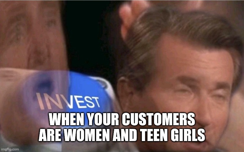 Invest | WHEN YOUR CUSTOMERS ARE WOMEN AND TEEN GIRLS | image tagged in invest | made w/ Imgflip meme maker