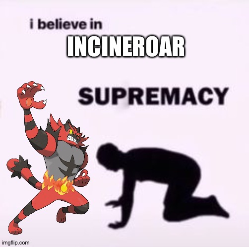 Incineroar is fantastic! | INCINEROAR | image tagged in i believe in supremacy,pokemon | made w/ Imgflip meme maker