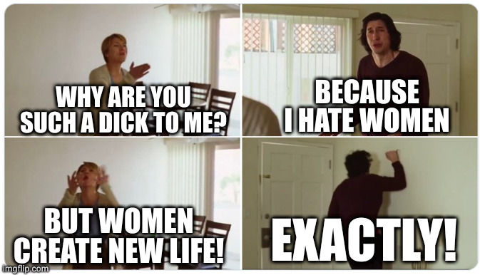 It's not that I want humanity to die. I just don't want it to be alive anymore | BECAUSE I HATE WOMEN; WHY ARE YOU SUCH A DICK TO ME? BUT WOMEN CREATE NEW LIFE! EXACTLY! | image tagged in marriage story | made w/ Imgflip meme maker