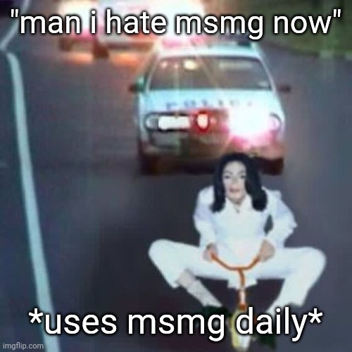 police chase | "man i hate msmg now"; *uses msmg daily* | image tagged in police chase | made w/ Imgflip meme maker