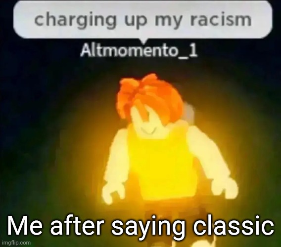 Me after saying classic | image tagged in charging up my racism | made w/ Imgflip meme maker