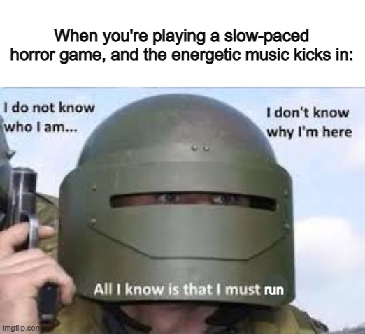 GOGOGO | When you're playing a slow-paced horror game, and the energetic music kicks in:; run | image tagged in i dont know who | made w/ Imgflip meme maker