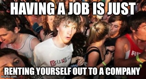 Sudden Clarity Clarence | HAVING A JOB IS JUST RENTING YOURSELF OUT TO A COMPANY | image tagged in memes,sudden clarity clarence,AdviceAnimals | made w/ Imgflip meme maker