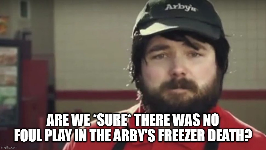 weird arby's guy | ARE WE *SURE* THERE WAS NO FOUL PLAY IN THE ARBY'S FREEZER DEATH? | image tagged in weird arby's guy | made w/ Imgflip meme maker