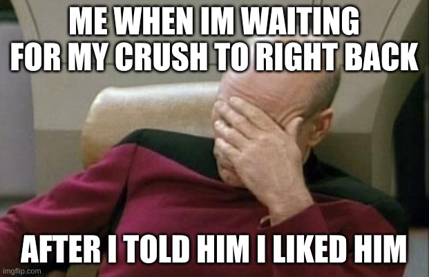 Captain Picard Facepalm | ME WHEN IM WAITING FOR MY CRUSH TO RIGHT BACK; AFTER I TOLD HIM I LIKED HIM | image tagged in memes,captain picard facepalm | made w/ Imgflip meme maker