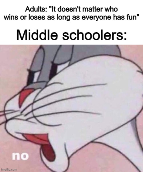 Back in middle school, if you lost, your day was ruined XD | Adults: "It doesn't matter who wins or loses as long as everyone has fun"; Middle schoolers: | image tagged in no bugs bunny | made w/ Imgflip meme maker
