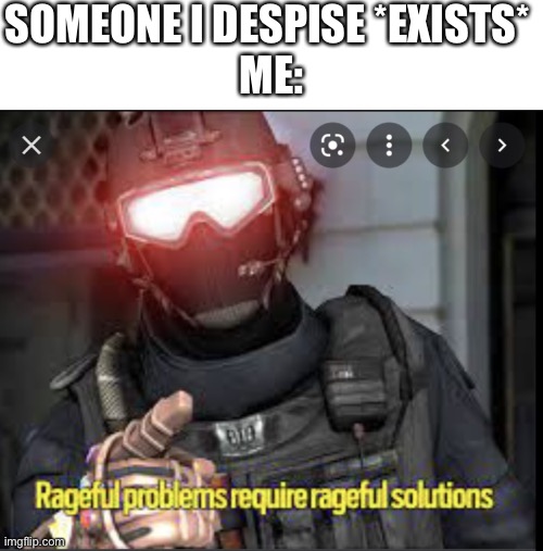 Angy badger  solution | SOMEONE I DESPISE *EXISTS* 
ME: | image tagged in angy badger solution,funny memes,change my mind | made w/ Imgflip meme maker