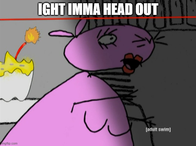 ight imma head out | IGHT IMMA HEAD OUT | image tagged in ight imma head out,12 oz mouse | made w/ Imgflip meme maker