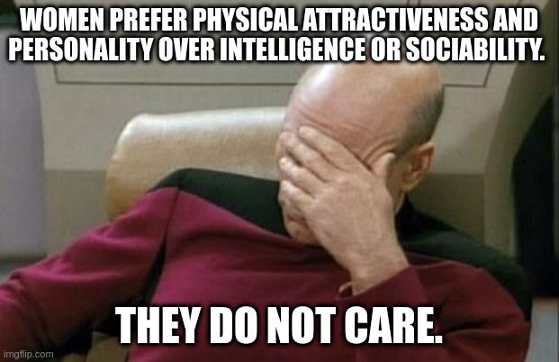 They do not care. | WOMEN PREFER PHYSICAL ATTRACTIVENESS AND PERSONALITY OVER INTELLIGENCE OR SOCIABILITY. THEY DO NOT CARE. | image tagged in memes,captain picard facepalm | made w/ Imgflip meme maker