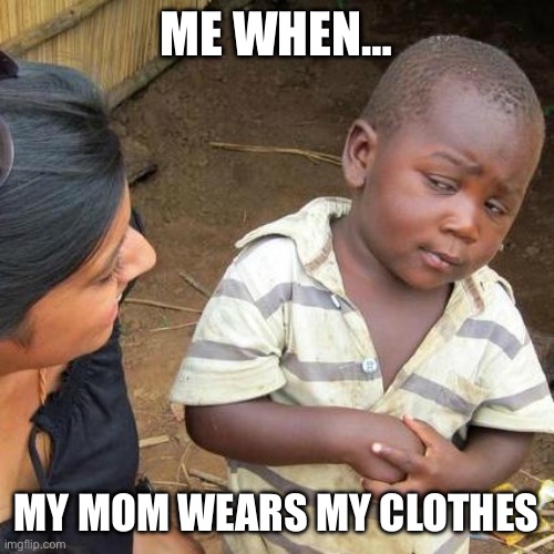 Third World Skeptical Kid Meme | ME WHEN…; MY MOM WEARS MY CLOTHES | image tagged in memes,third world skeptical kid | made w/ Imgflip meme maker