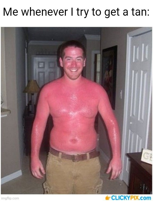 I actually don't like tans (#1,572) | Me whenever I try to get a tan: | image tagged in memes,sunburn,relatable,sun,funny,meme | made w/ Imgflip meme maker