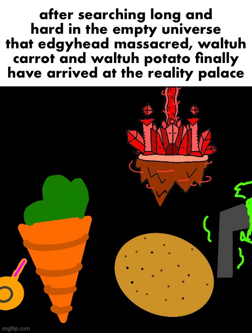 “It’s finally time to end a multiversial-wide terror.” -smartest thing waltuh carrot has ever said | after searching long and hard in the empty universe that edgyhead massacred, waltuh carrot and waltuh potato finally have arrived at the reality palace | made w/ Imgflip meme maker