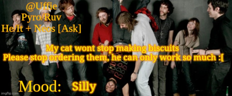 Yall are gonna put him out of a job | My cat wont stop making biscuits 
Please stop ordering them, he can only work so much :[; Silly | image tagged in uffie's ed banger temp | made w/ Imgflip meme maker