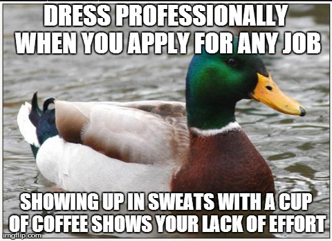 Actual Advice Mallard | DRESS PROFESSIONALLY WHEN YOU APPLY FOR ANY JOB SHOWING UP IN SWEATS WITH A CUP OF COFFEE SHOWS YOUR LACK OF EFFORT | image tagged in memes,actual advice mallard,AdviceAnimals | made w/ Imgflip meme maker
