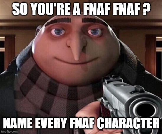 Ok here you go: *inhales* | SO YOU'RE A FNAF FNAF ? NAME EVERY FNAF CHARACTER | image tagged in gru gun,fnaf,fnaf character | made w/ Imgflip meme maker
