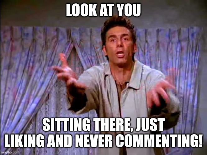Look at you how can I be with someone just liking and not commenting | LOOK AT YOU; SITTING THERE, JUST LIKING AND NEVER COMMENTING! | image tagged in look at you | made w/ Imgflip meme maker