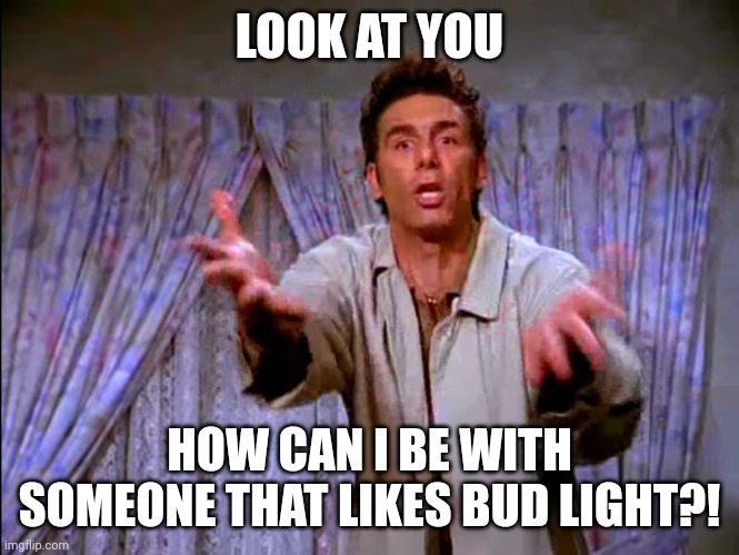 Look at you. How can I be with someone that likes bud light | LOOK AT YOU; HOW CAN I BE WITH SOMEONE THAT LIKES BUD LIGHT?! | image tagged in look at you | made w/ Imgflip meme maker