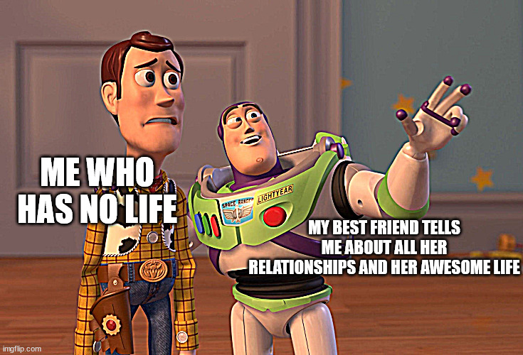 my life is sad | ME WHO HAS NO LIFE; MY BEST FRIEND TELLS ME ABOUT ALL HER RELATIONSHIPS AND HER AWESOME LIFE | image tagged in memes,x x everywhere | made w/ Imgflip meme maker