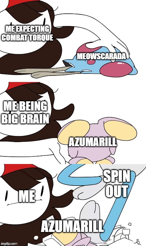 My battle with Eri in my Nuzlocke in one meme | ME EXPECTING COMBAT TORQUE; MEOWSCARADA; ME BEING BIG BRAIN; AZUMARILL; SPIN OUT; ME; AZUMARILL | image tagged in jaiden animations pokemon swap,f in the chat,the f in the chat,jaiden animations | made w/ Imgflip meme maker