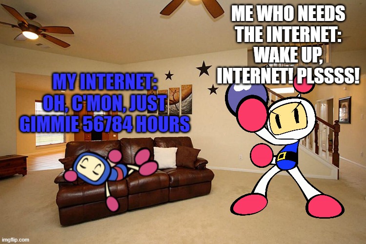 IDK what to name this | ME WHO NEEDS THE INTERNET: WAKE UP, INTERNET! PLSSSS! MY INTERNET: OH, C'MON, JUST GIMMIE 56784 HOURS | image tagged in living room ceiling fans,bomberman | made w/ Imgflip meme maker