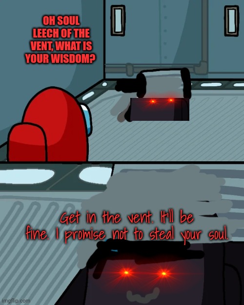 No this is not ok | OH SOUL LEECH OF THE VENT, WHAT IS YOUR WISDOM? Get in the vent. It'll be fine. I promise not to steal your soul. | image tagged in impostor of the vent,soul leech | made w/ Imgflip meme maker