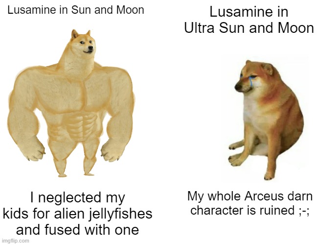 Lusameme remake 1 | Lusamine in Sun and Moon; Lusamine in Ultra Sun and Moon; I neglected my kids for alien jellyfishes and fused with one; My whole Arceus darn character is ruined ;-; | image tagged in memes,buff doge vs cheems,pokemon sun and moon | made w/ Imgflip meme maker