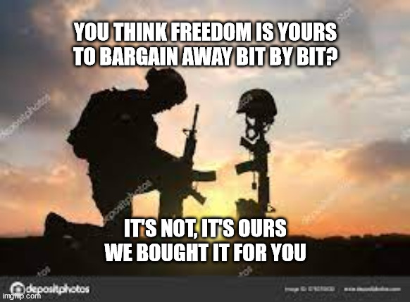 YOU THINK FREEDOM IS YOURS TO BARGAIN AWAY BIT BY BIT? IT'S NOT, IT'S OURS WE BOUGHT IT FOR YOU | made w/ Imgflip meme maker