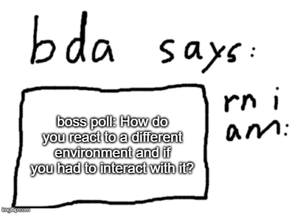 i have idea so i need the answers | boss poll: How do you react to a different environment and if you had to interact with it? | image tagged in official badlydrawnaxolotl announcement temp | made w/ Imgflip meme maker
