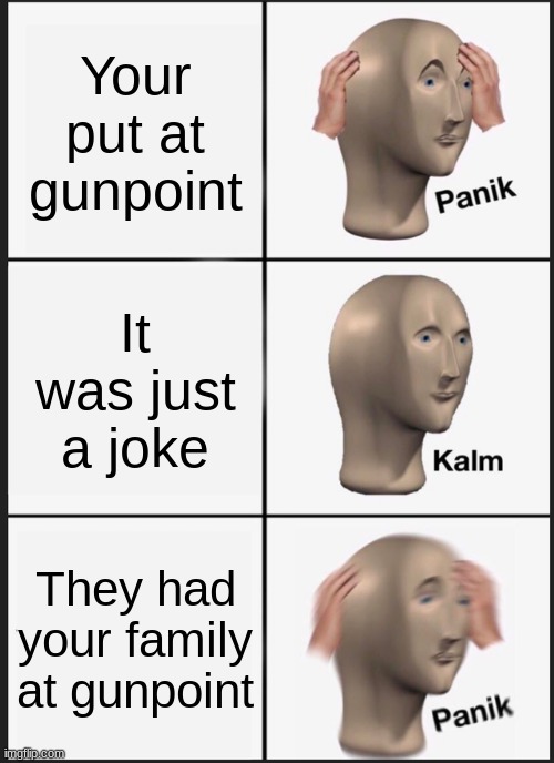 When your put at gunpoint | Your put at gunpoint; It was just a joke; They had your family at gunpoint | image tagged in memes,panik kalm panik | made w/ Imgflip meme maker