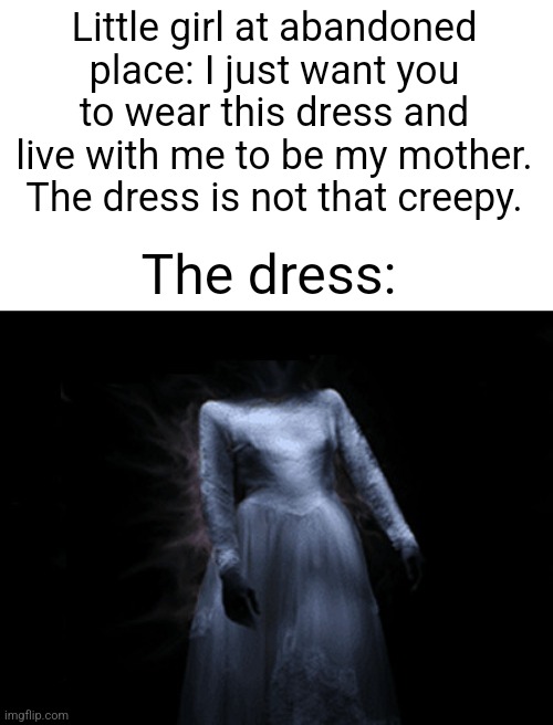 Ain't wearing that | Little girl at abandoned place: I just want you to wear this dress and live with me to be my mother. The dress is not that creepy. The dress: | image tagged in creepy,horror,abandoned | made w/ Imgflip meme maker