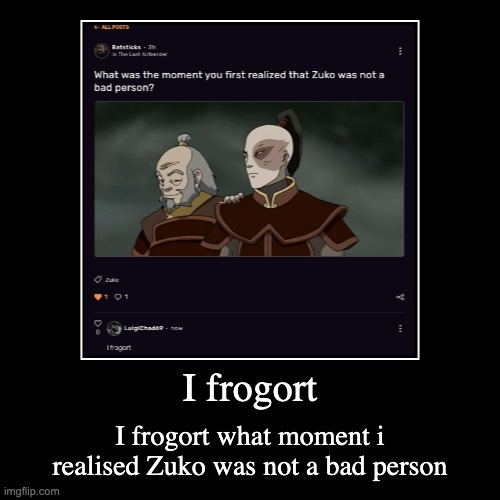 i actually forgot | I frogort | I frogort what moment i realised Zuko was not a bad person | image tagged in funny,demotivationals | made w/ Imgflip demotivational maker