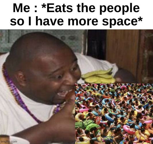 Me : *Eats the people so I have more space* | made w/ Imgflip meme maker