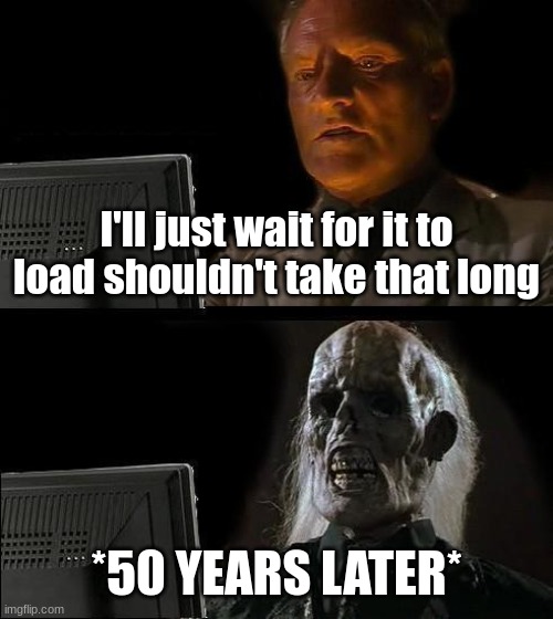 shouldn't take that long... | I'll just wait for it to load shouldn't take that long; *50 YEARS LATER* | image tagged in memes,i'll just wait here | made w/ Imgflip meme maker